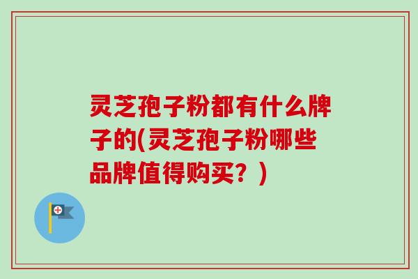灵芝孢子粉都有什么牌子的(灵芝孢子粉哪些品牌值得购买？)