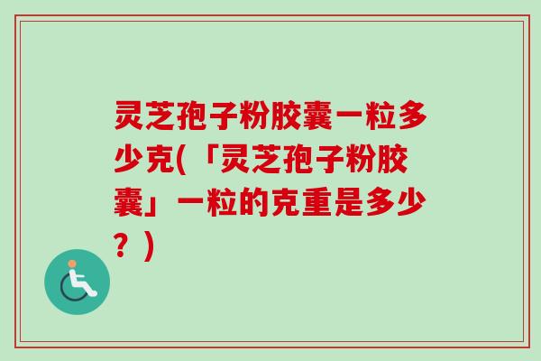 灵芝孢子粉胶囊一粒多少克(「灵芝孢子粉胶囊」一粒的克重是多少？)