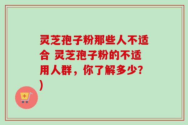 灵芝孢子粉那些人不适合 灵芝孢子粉的不适用人群，你了解多少？)