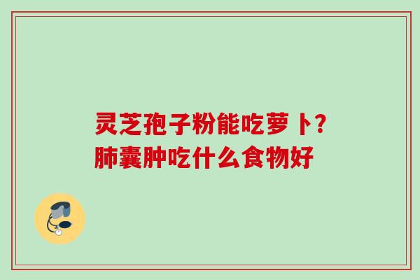 灵芝孢子粉能吃萝卜?囊肿吃什么食物好 灵芝孢子粉能吃萝卜?囊肿吃什么食物好