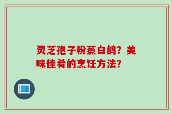 灵芝孢子粉蒸白鸽?美味佳肴的烹饪方法? 灵芝孢子粉蒸白鸽?美味佳肴的烹饪方法?