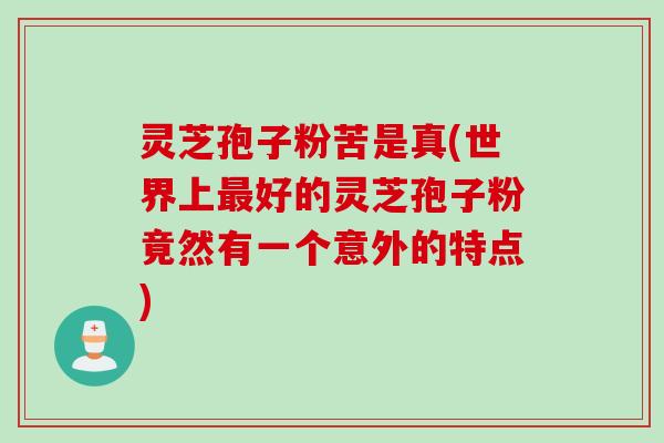 灵芝孢子粉苦是真(世界上好的灵芝孢子粉竟然有一个意外的特点)