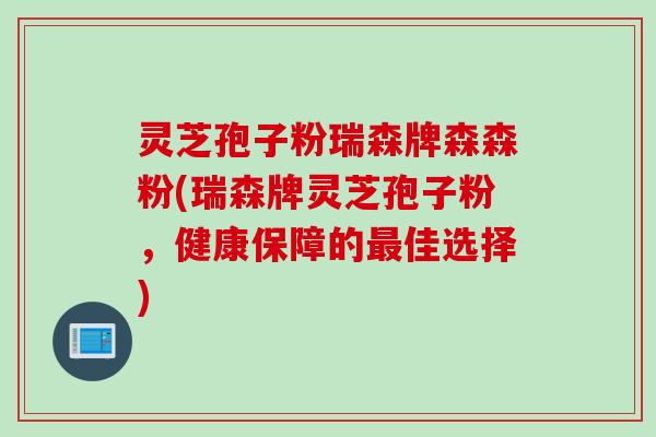 灵芝孢子粉瑞森牌森森粉(瑞森牌灵芝孢子粉，健康保障的最佳选择)