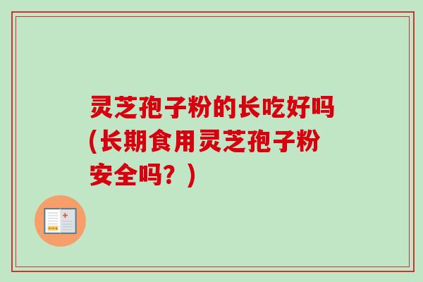 灵芝孢子粉的长吃好吗(长期食用灵芝孢子粉安全吗?) 灵芝孢子粉的长吃好吗(长期食用灵芝孢子粉安全吗?)