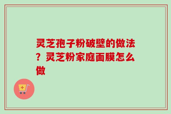灵芝孢子粉破壁的做法？灵芝粉家庭面膜怎么做