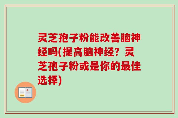 灵芝孢子粉能改善脑吗(提高脑？灵芝孢子粉或是你的佳选择)