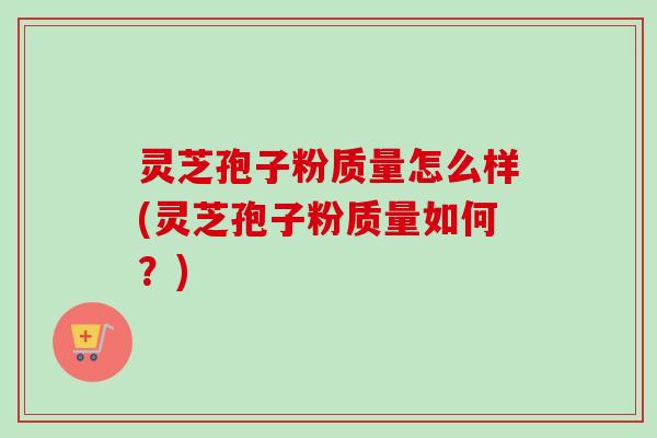 灵芝孢子粉质量怎么样(灵芝孢子粉质量如何？)