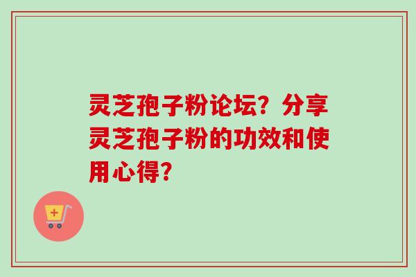灵芝孢子粉论坛？分享灵芝孢子粉的功效和使用心得？