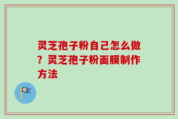 灵芝孢子粉自己怎么做？灵芝孢子粉面膜制作方法