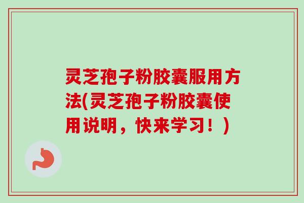 灵芝孢子粉胶囊服用方法(灵芝孢子粉胶囊使用说明，快来学习！)