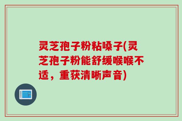 灵芝孢子粉粘嗓子(灵芝孢子粉能舒缓喉喉不适，重获清晰声音)