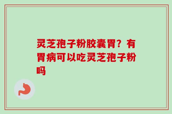 灵芝孢子粉胶囊胃？有胃病可以吃灵芝孢子粉吗