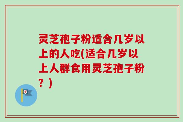 灵芝孢子粉适合几岁以上的人吃(适合几岁以上人群食用灵芝孢子粉？)