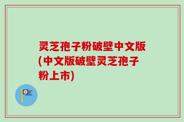 灵芝孢子粉破壁中文版(中文版破壁灵芝孢子粉上市)