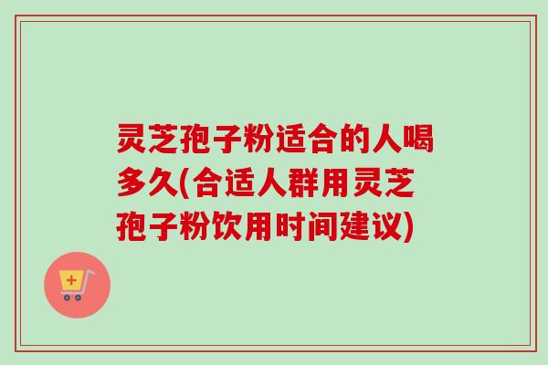 灵芝孢子粉适合的人喝多久(合适人群用灵芝孢子粉饮用时间建议)