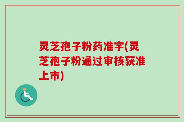 灵芝孢子粉药准字(灵芝孢子粉通过审核获准上市) 灵芝孢子粉药准字(灵芝孢子粉通过审核获准上市)