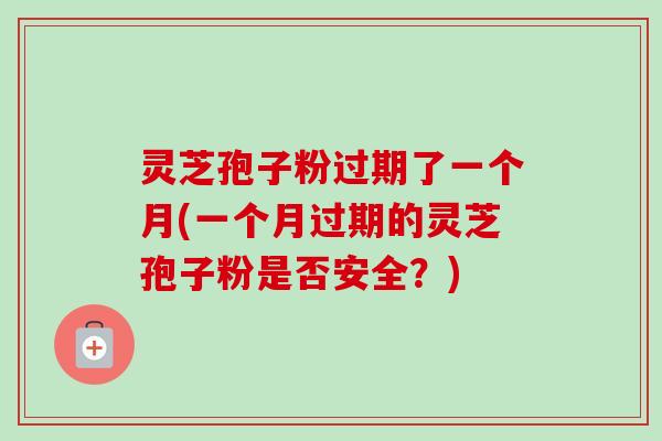 灵芝孢子粉过期了一个月(一个月过期的灵芝孢子粉是否安全？)
