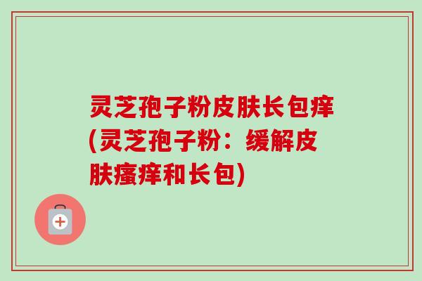 灵芝孢子粉皮肤长包痒(灵芝孢子粉：缓解皮肤瘙痒和长包)