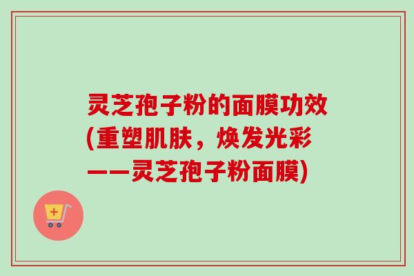 灵芝孢子粉的面膜功效(重塑肌肤，焕发光彩——灵芝孢子粉面膜)
