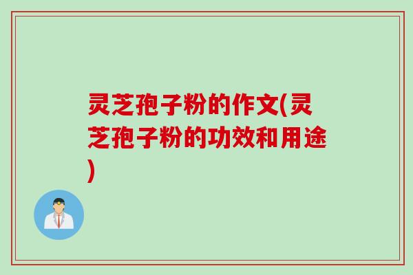 灵芝孢子粉的作文(灵芝孢子粉的功效和用途)