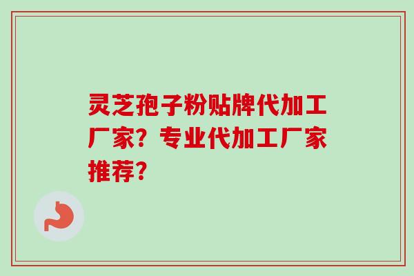 灵芝孢子粉贴牌代加工厂家？专业代加工厂家推荐？