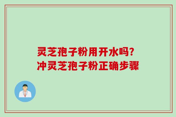 灵芝孢子粉用开水吗？冲灵芝孢子粉正确步骤