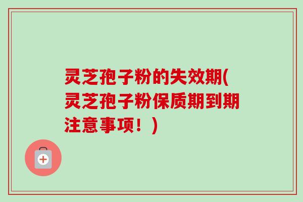 灵芝孢子粉的失效期(灵芝孢子粉保质期到期注意事项！)