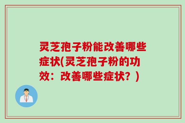 灵芝孢子粉能改善哪些症状(灵芝孢子粉的功效：改善哪些症状？)