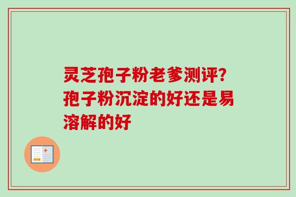 灵芝孢子粉老爹测评？孢子粉沉淀的好还是易溶解的好