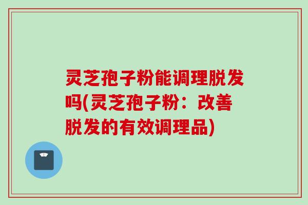 灵芝孢子粉能调理脱发吗(灵芝孢子粉：改善脱发的有效调理品)