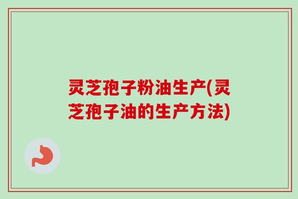 灵芝孢子粉油生产(灵芝孢子油的生产方法)