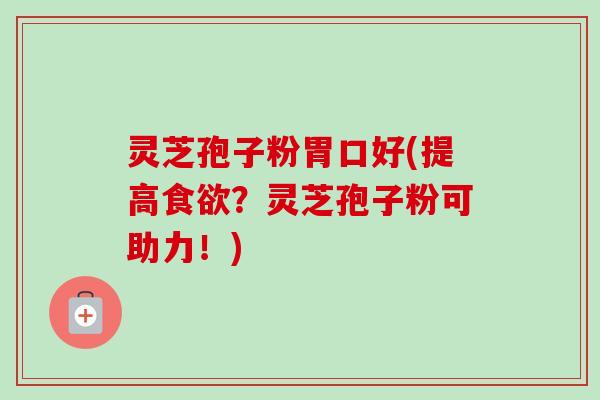灵芝孢子粉胃口好(提高食欲？灵芝孢子粉可助力！)