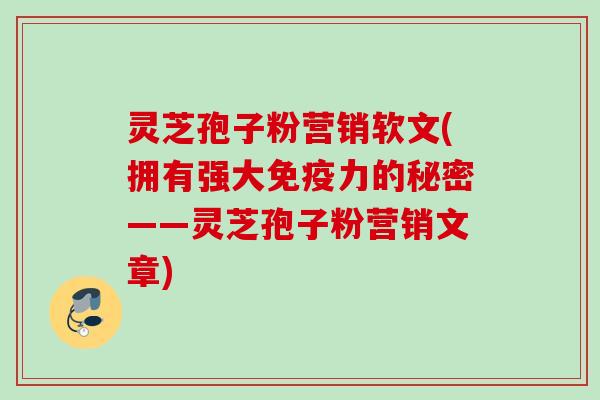 灵芝孢子粉营销软文(拥有强大免疫力的秘密——灵芝孢子粉营销文章)