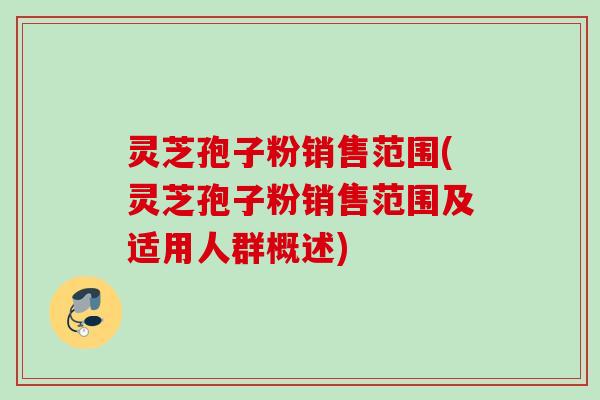 灵芝孢子粉销售范围(灵芝孢子粉销售范围及适用人群概述)
