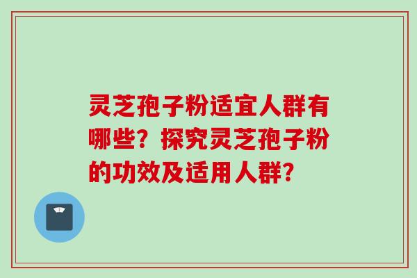 灵芝孢子粉适宜人群有哪些？探究灵芝孢子粉的功效及适用人群？