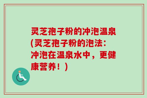 灵芝孢子粉的冲泡温泉(灵芝孢子粉的泡法:冲泡在温泉水中,更健康营养!) 灵芝孢子粉的冲泡温泉(灵芝孢子粉的泡法:冲泡在温泉水中,更健康营养!)