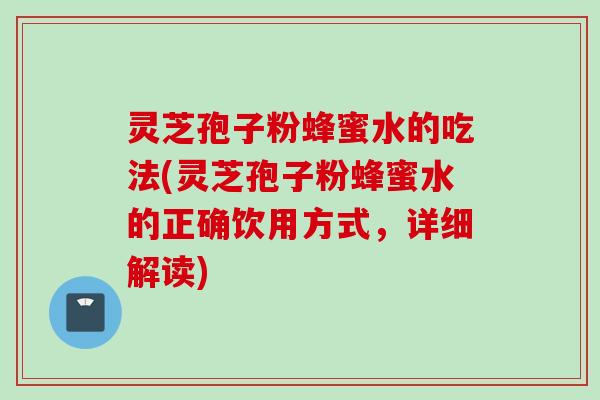 灵芝孢子粉蜂蜜水的吃法(灵芝孢子粉蜂蜜水的正确饮用方式，详细解读)