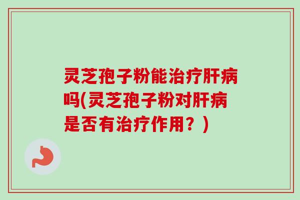 灵芝孢子粉能治疗肝病吗(灵芝孢子粉对肝病是否有治疗作用？)