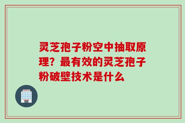 灵芝孢子粉空中抽取原理？最有效的灵芝孢子粉破壁技术是什么