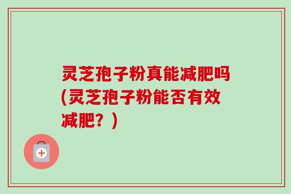 灵芝孢子粉真能吗(灵芝孢子粉能否有效?) 灵芝孢子粉真能吗(灵芝孢子粉能否有效?)