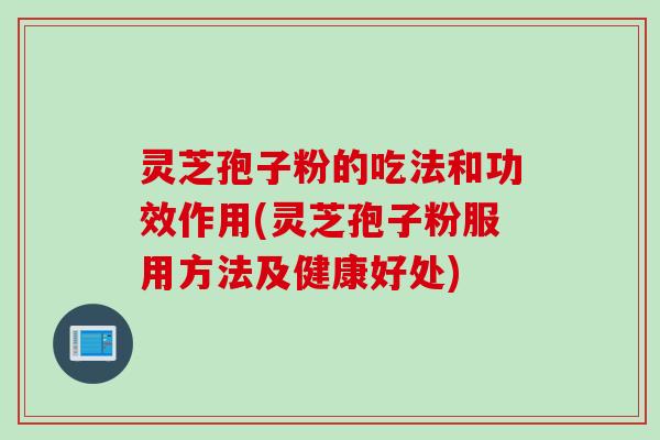 灵芝孢子粉的吃法和功效作用(灵芝孢子粉服用方法及健康好处)