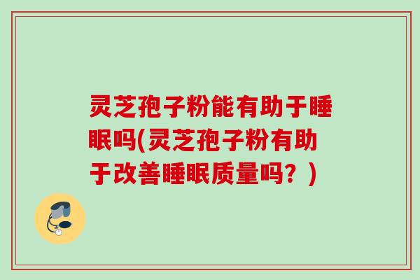灵芝孢子粉能有助于吗(灵芝孢子粉有助于改善质量吗?) 灵芝孢子粉能有助于吗(灵芝孢子粉有助于改善质量吗?)