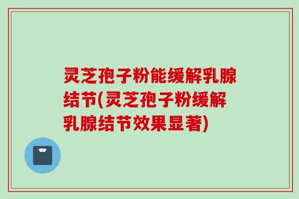 灵芝孢子粉能缓解乳腺结节(灵芝孢子粉缓解乳腺结节效果显著)