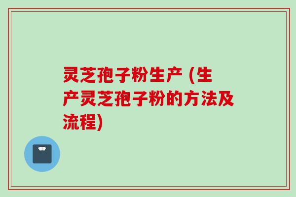 灵芝孢子粉生产 (生产灵芝孢子粉的方法及流程)