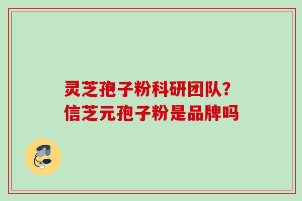 灵芝孢子粉科研团队？信芝元孢子粉是品牌吗