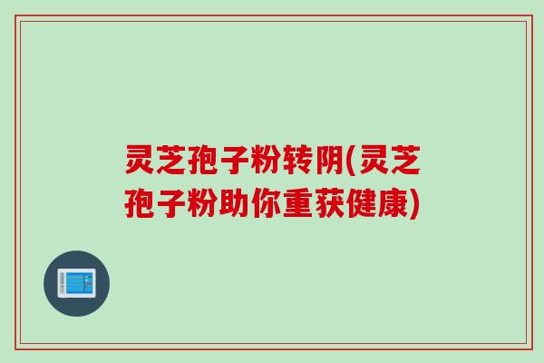 灵芝孢子粉转阴(灵芝孢子粉助你重获健康)