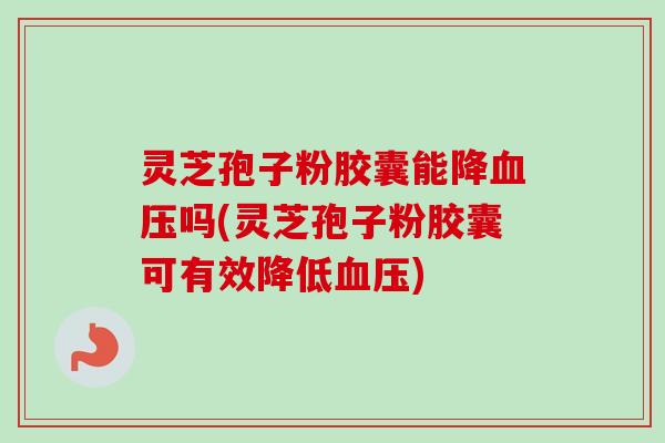 灵芝孢子粉胶囊能降吗(灵芝孢子粉胶囊可有效降低) 灵芝孢子粉胶囊能降吗(灵芝孢子粉胶囊可有效降低)