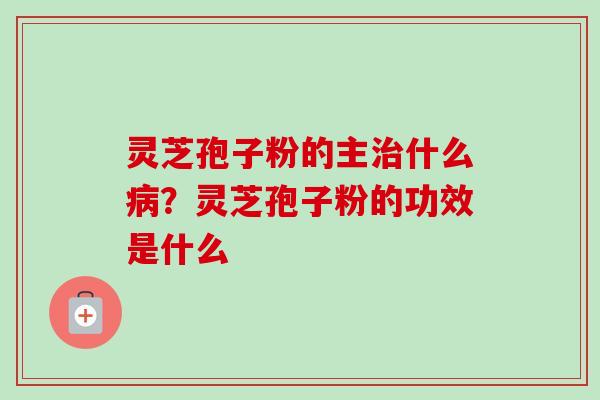 灵芝孢子粉的主治什么病？灵芝孢子粉的功效是什么
