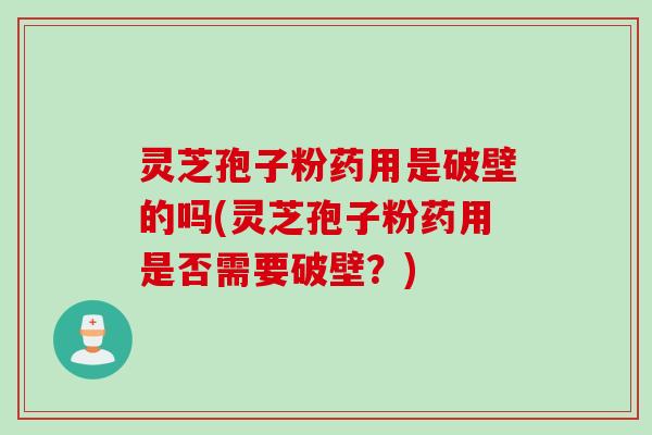 灵芝孢子粉药用是破壁的吗(灵芝孢子粉药用是否需要破壁？)