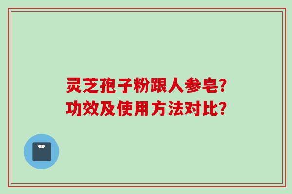 灵芝孢子粉跟人参皂?功效及使用方法对比? 灵芝孢子粉跟人参皂?功效及使用方法对比?